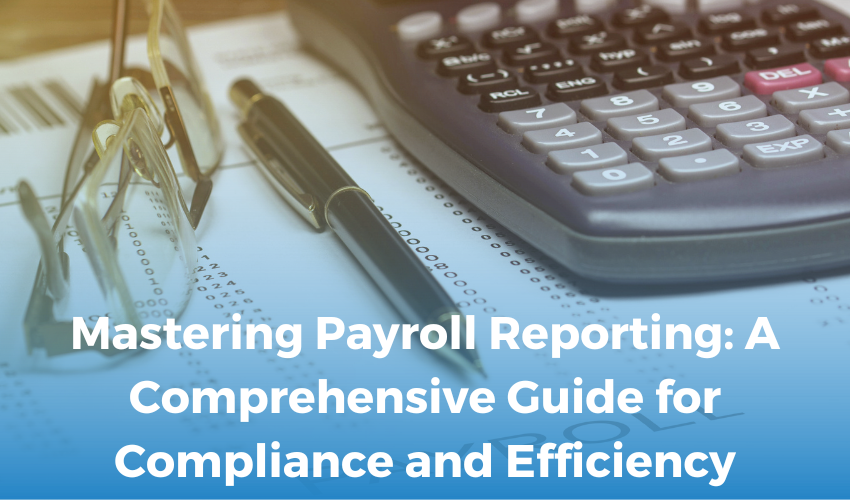 Mastering Payroll Reporting: A Comprehensive Guide for Compliance and Efficiency